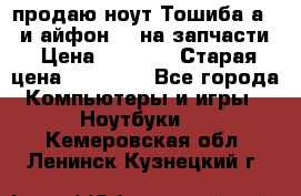 продаю ноут.Тошиба а210 и айфон 4s на запчасти › Цена ­ 1 500 › Старая цена ­ 32 000 - Все города Компьютеры и игры » Ноутбуки   . Кемеровская обл.,Ленинск-Кузнецкий г.